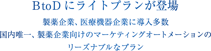 BtoDにライトプランが登場
製薬企業、医療機器企業に導入多数
国内唯一、製薬企業向けのマーケティングオートメーション
のリーズナブルなプラン